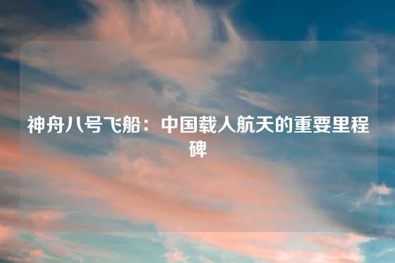 神舟八号飞船：中国载人航天的重要里程碑