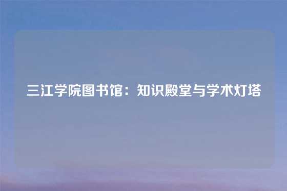 三江学院图书馆:知识殿堂与学术灯塔