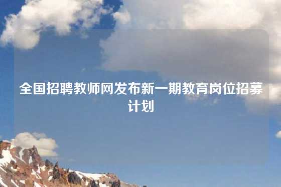 全国招聘教师网发布新一期教育岗位招募计划
