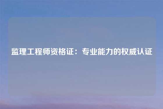 监理工程师资格证：专业能力的权威认证