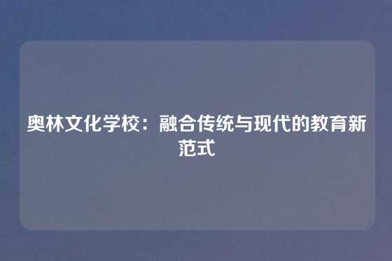 奥林文化学校：融合传统与现代的教育新范式