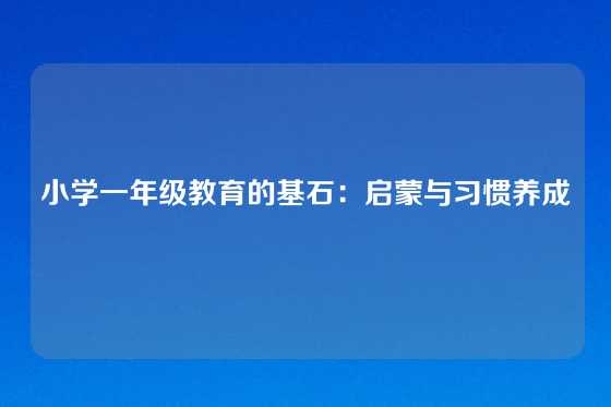 小学一年级教育的基石：启蒙与习惯养成