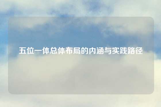 五位一体总体布局的内涵与实践路径