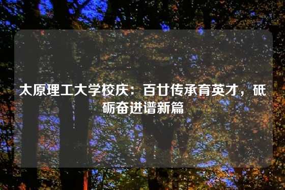 太原理工大学校庆：百廿传承育英才，砥砺奋进谱新篇