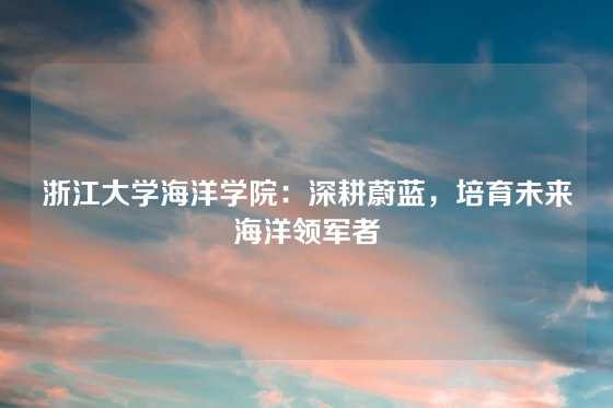浙江大学海洋学院：深耕蔚蓝，培育未来海洋领军者