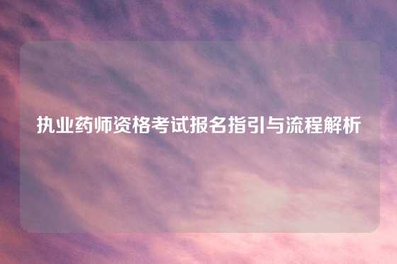 执业药师资格考试报名指引与流程解析