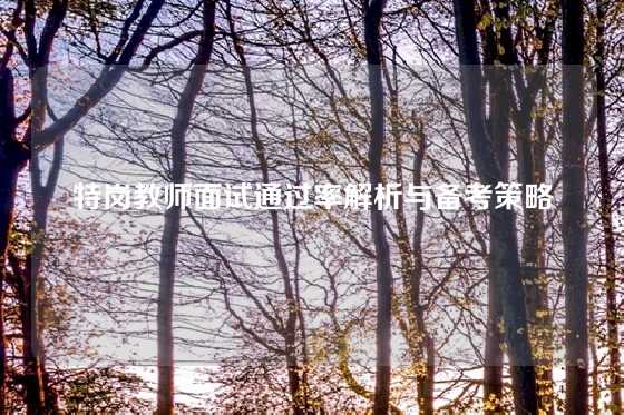 特岗教师面试通过率解析与备考策略