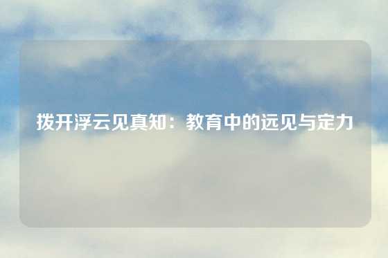 拨开浮云见真知：教育中的远见与定力