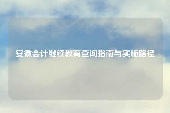 安徽会计继续教育查询指南与实施路径