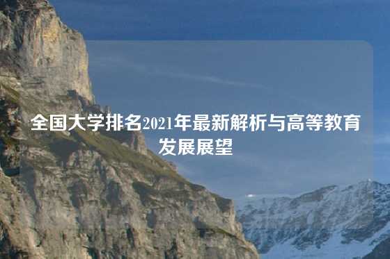 全国大学排名2021年最新解析与高等教育发展展望