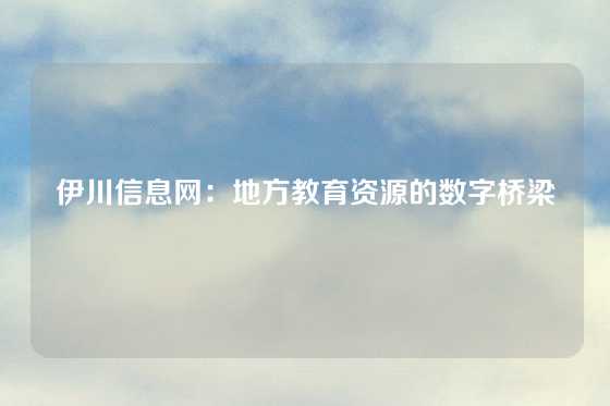 伊川信息网：地方教育资源的数字桥梁