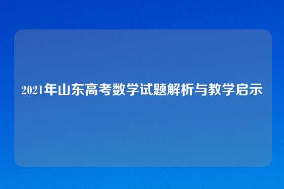 2021年山东高考数学试题解析与教学启示