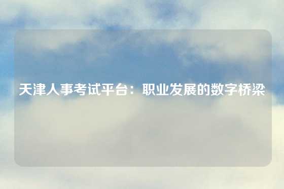 天津人事考试平台：职业发展的数字桥梁