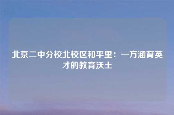 北京二中分校北校区和平里：一方涵育英才的教育沃土