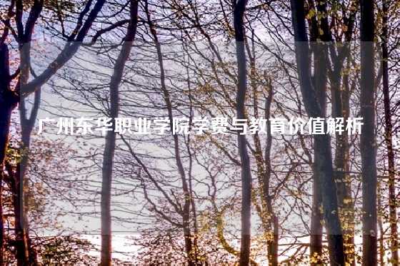 广州东华职业学院学费与教育价值解析