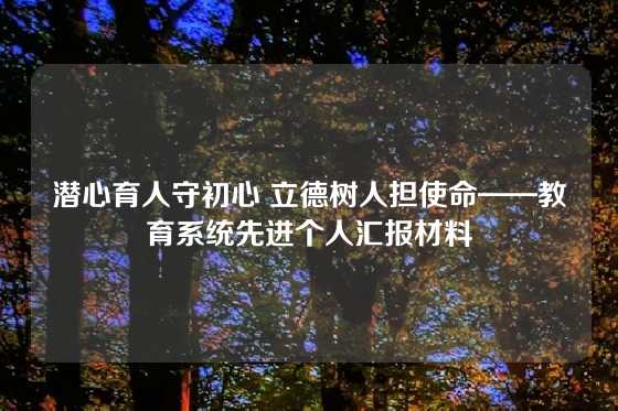 潜心育人守初心 立德树人担使命——教育系统先进个人汇报材料