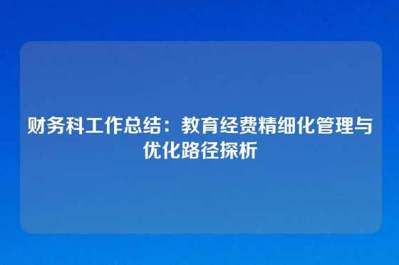 财务科工作总结:教育经费精细化管理与优化路径探析
