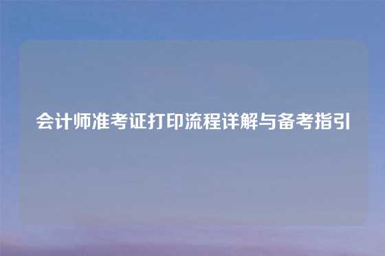 会计师准考证打印流程详解与备考指引