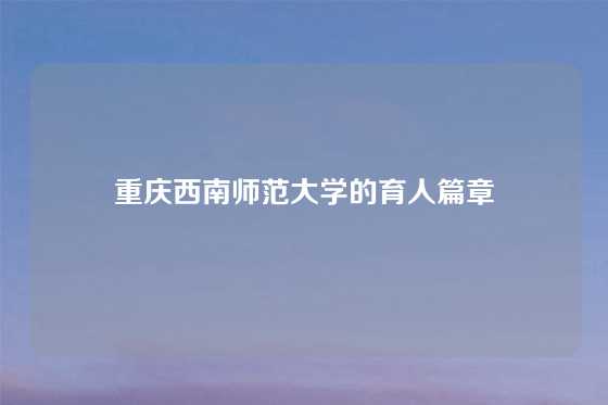 重庆西南师范大学的育人篇章