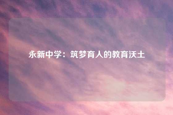 永新中学：筑梦育人的教育沃土