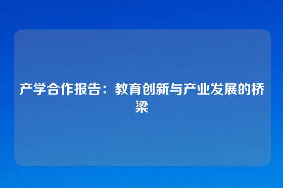 产学合作报告：教育创新与产业发展的桥梁