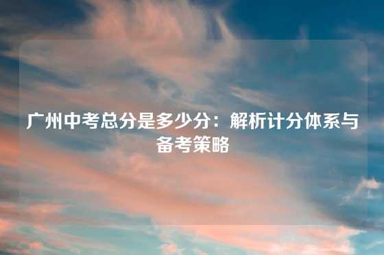 广州中考总分是多少分：解析计分体系与备考策略