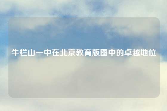 牛栏山一中在北京教育版图中的卓越地位