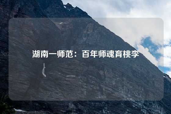 湖南一师范：百年师魂育桃李