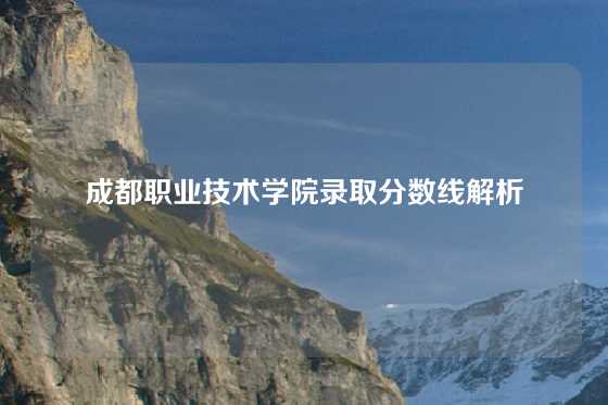 成都职业技术学院录取分数线解析