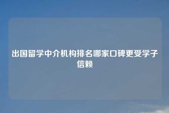出国留学中介机构排名哪家口碑更受学子信赖