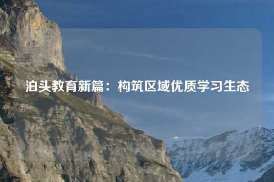 泊头教育新篇：构筑区域优质学习生态