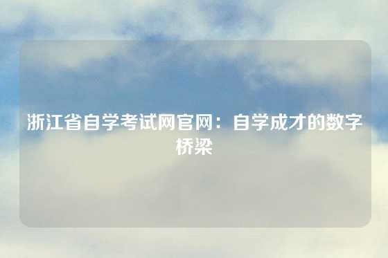 浙江省自学考试网官网：自学成才的数字桥梁
