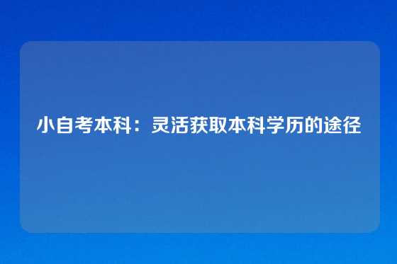 小自考本科:灵活获取本科学历的途径