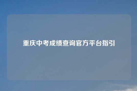 重庆中考成绩查询官方平台指引