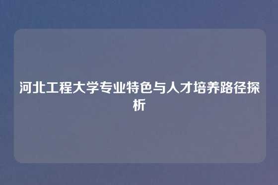 河北工程大学专业特色与人才培养路径探析