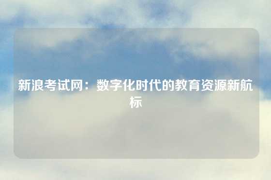 新浪考试网：数字化时代的教育资源新航标