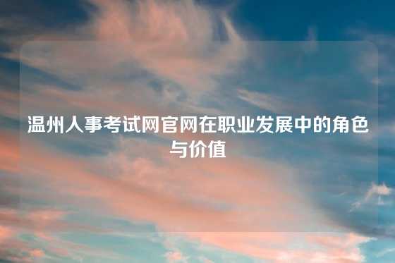 温州人事考试网官网在职业发展中的角色与价值