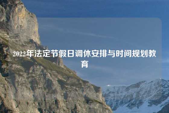 2022年法定节假日调休安排与时间规划教育