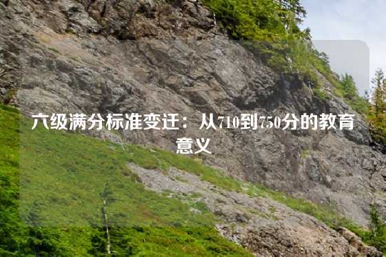 六级满分标准变迁：从710到750分的教育意义