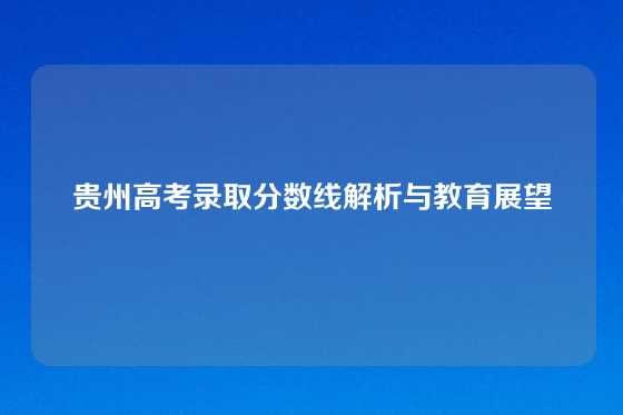 贵州高考录取分数线解析与教育展望