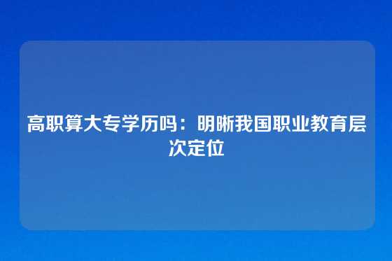 高职算大专学历吗：明晰我国职业教育层次定位