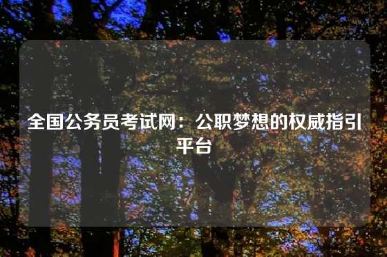 全国公务员考试网：公职梦想的权威指引平台