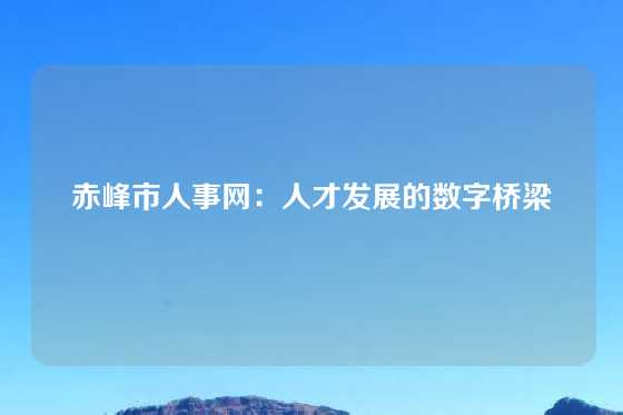 赤峰市人事网：人才发展的数字桥梁